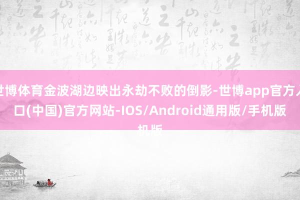 世博体育金波湖边映出永劫不败的倒影-世博app官方入口(中国)官方网站-IOS/Android通用版/手机版