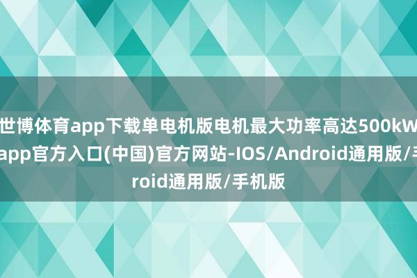 世博体育app下载单电机版电机最大功率高达500kW-世博app官方入口(中国)官方网站-IOS/Android通用版/手机版