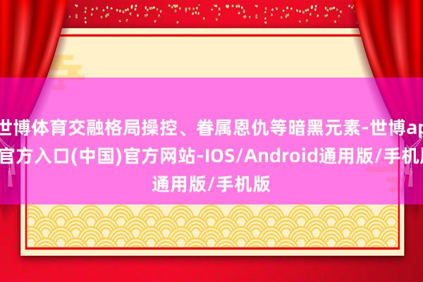 世博体育交融格局操控、眷属恩仇等暗黑元素-世博app官方入口(中国)官方网站-IOS/Android通用版/手机版