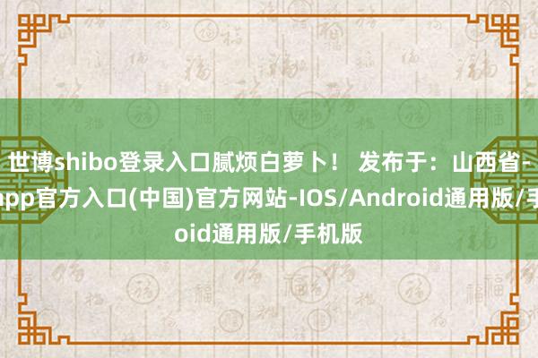世博shibo登录入口腻烦白萝卜！ 发布于：山西省-世博app官方入口(中国)官方网站-IOS/Android通用版/手机版