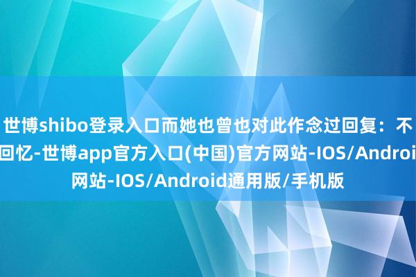 世博shibo登录入口而她也曾也对此作念过回复：不肯放下曩昔那些回忆-世博app官方入口(中国)官方网站-IOS/Android通用版/手机版