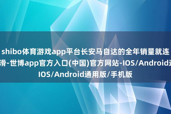 shibo体育游戏app平台长安马自达的全年销量就连结多年出现下滑-世博app官方入口(中国)官方网站-IOS/Android通用版/手机版
