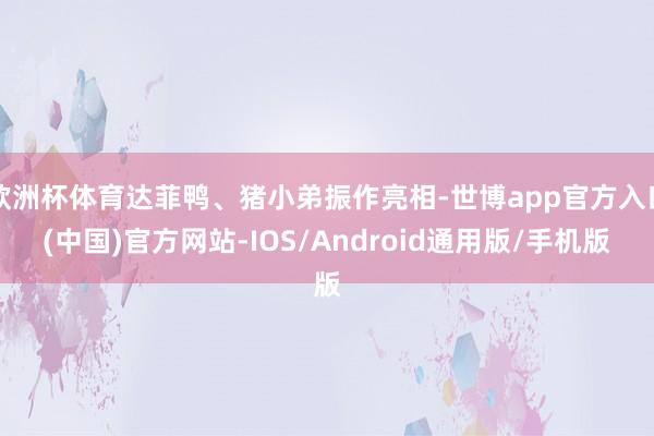 欧洲杯体育达菲鸭、猪小弟振作亮相-世博app官方入口(中国)官方网站-IOS/Android通用版/手机版