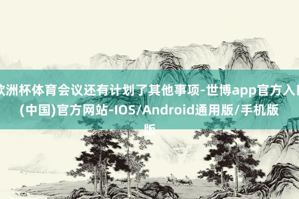 欧洲杯体育会议还有计划了其他事项-世博app官方入口(中国)官方网站-IOS/Android通用版/手机版