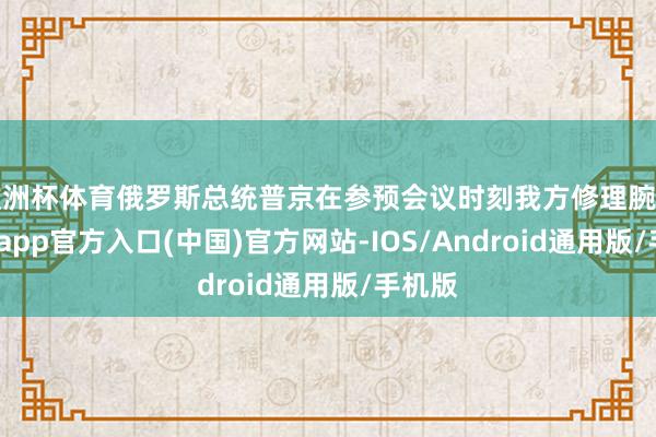 欧洲杯体育俄罗斯总统普京在参预会议时刻我方修理腕表-世博app官方入口(中国)官方网站-IOS/Android通用版/手机版