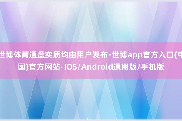 世博体育通盘实质均由用户发布-世博app官方入口(中国)官方网站-IOS/Android通用版/手机版