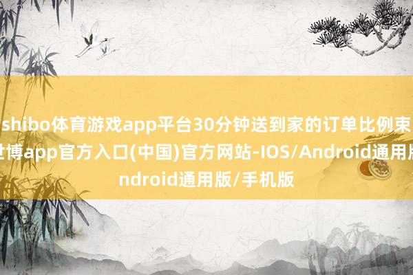shibo体育游戏app平台30分钟送到家的订单比例束缚擢升-世博app官方入口(中国)官方网站-IOS/Android通用版/手机版