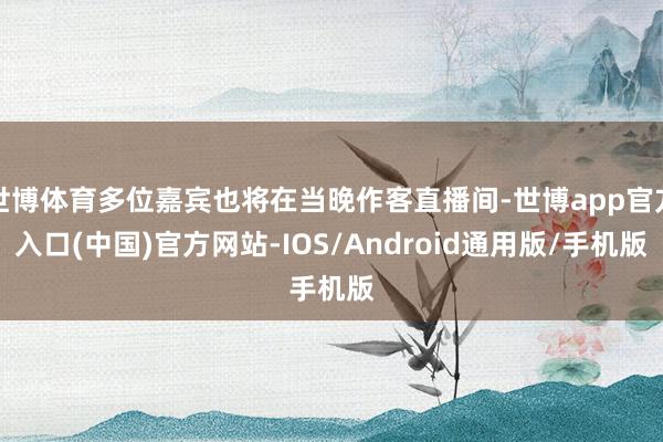 世博体育多位嘉宾也将在当晚作客直播间-世博app官方入口(中国)官方网站-IOS/Android通用版/手机版