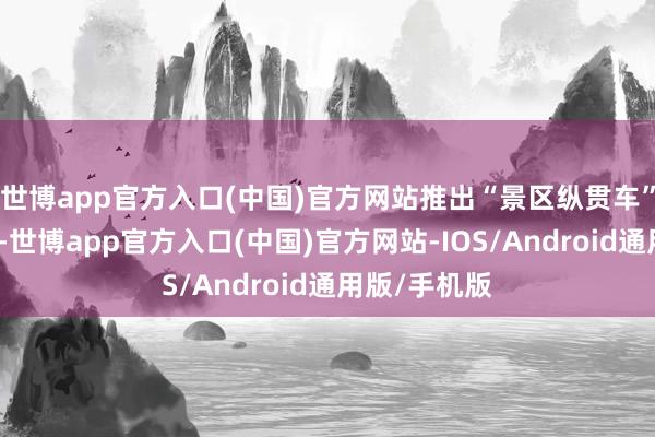 世博app官方入口(中国)官方网站推出“景区纵贯车”试运营工作-世博app官方入口(中国)官方网站-IOS/Android通用版/手机版
