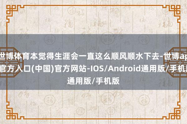 世博体育本觉得生涯会一直这么顺风顺水下去-世博app官方入口(中国)官方网站-IOS/Android通用版/手机版