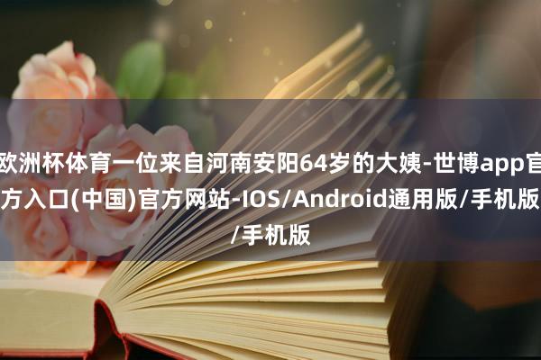 欧洲杯体育一位来自河南安阳64岁的大姨-世博app官方入口(中国)官方网站-IOS/Android通用版/手机版