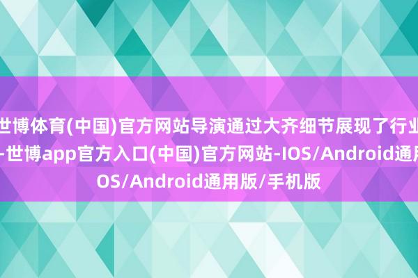 世博体育(中国)官方网站导演通过大齐细节展现了行业的操作规定-世博app官方入口(中国)官方网站-IOS/Android通用版/手机版