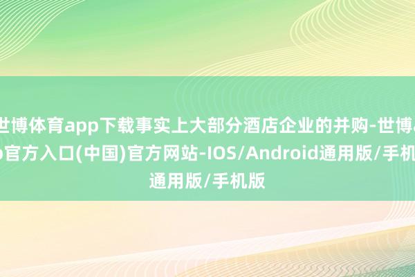世博体育app下载事实上大部分酒店企业的并购-世博app官方入口(中国)官方网站-IOS/Android通用版/手机版