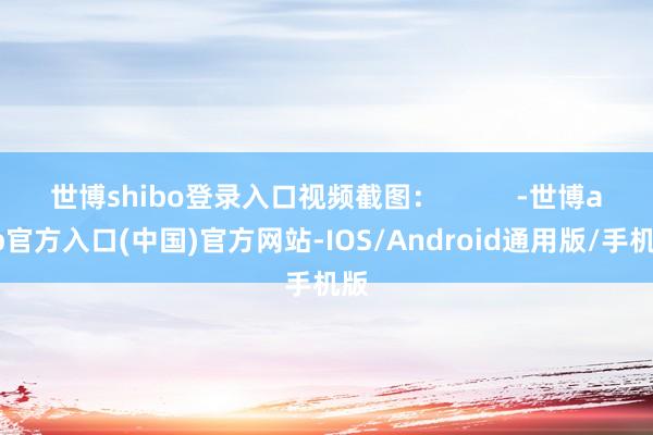 世博shibo登录入口视频截图：          -世博app官方入口(中国)官方网站-IOS/Android通用版/手机版