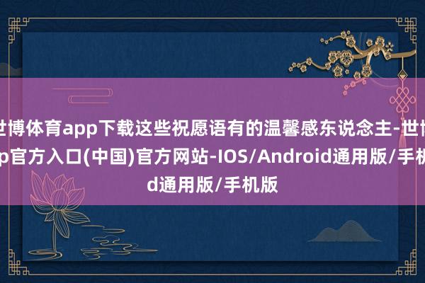 世博体育app下载这些祝愿语有的温馨感东说念主-世博app官方入口(中国)官方网站-IOS/Android通用版/手机版