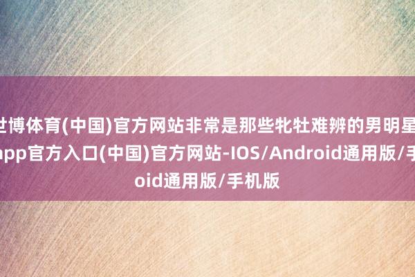 世博体育(中国)官方网站非常是那些牝牡难辨的男明星-世博app官方入口(中国)官方网站-IOS/Android通用版/手机版
