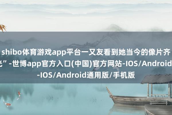 shibo体育游戏app平台一又友看到她当今的像片齐以为她在“发光”-世博app官方入口(中国)官方网站-IOS/Android通用版/手机版