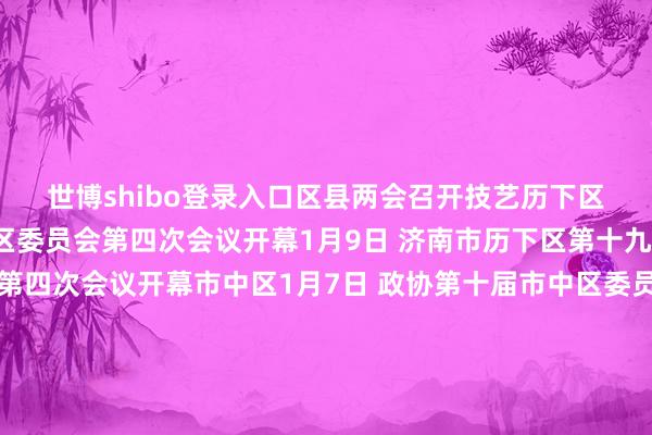世博shibo登录入口　　区县两会召开技艺　　历下区　　1月8日 政协第十届历下区委员会第四次会议开幕　　1月9日 济南市历下区第十九届东谈主民代表大会第四次会议开幕　　市中区　　1月7日 政协第十届市中区委员会第四次会议开幕　　1月8日 济南市市中区第十九届东谈主民代表大会第四次会议开幕　　槐荫区　　1月7日 政协第十届槐荫区委员会第四次会议开幕　　1月8日 济南市槐荫区第十九届东谈主民代表大会