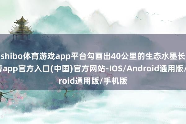 shibo体育游戏app平台勾画出40公里的生态水墨长廊-世博app官方入口(中国)官方网站-IOS/Android通用版/手机版