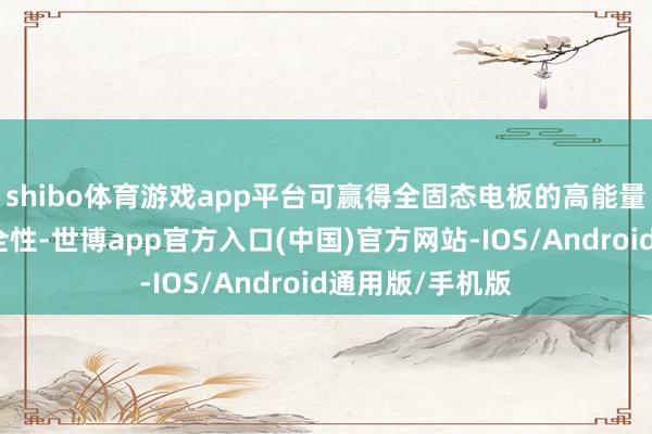 shibo体育游戏app平台可赢得全固态电板的高能量密度和本征安全性-世博app官方入口(中国)官方网站-IOS/Android通用版/手机版