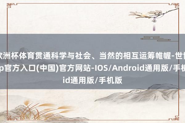 欧洲杯体育贯通科学与社会、当然的相互运筹帷幄-世博app官方入口(中国)官方网站-IOS/Android通用版/手机版