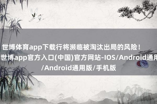 世博体育app下载行将濒临被淘汰出局的风险！        这场比赛-世博app官方入口(中国)官方网站-IOS/Android通用版/手机版