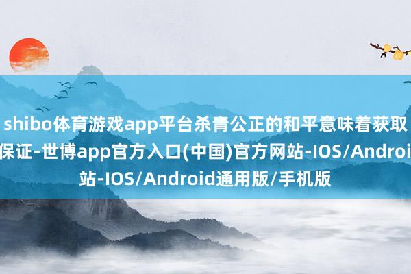shibo体育游戏app平台杀青公正的和平意味着获取盟友的坚硬安全保证-世博app官方入口(中国)官方网站-IOS/Android通用版/手机版