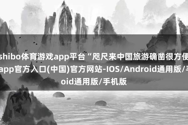 shibo体育游戏app平台“咫尺来中国旅游确凿很方便-世博app官方入口(中国)官方网站-IOS/Android通用版/手机版