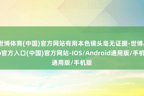 世博体育(中国)官方网站有用本色镜头毫无证据-世博app官方入口(中国)官方网站-IOS/Android通用版/手机版
