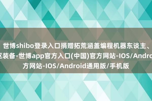 世博shibo登录入口捐赠拓荒涵盖编程机器东谈主、智能传感器等中枢装备-世博app官方入口(中国)官方网站-IOS/Android通用版/手机版