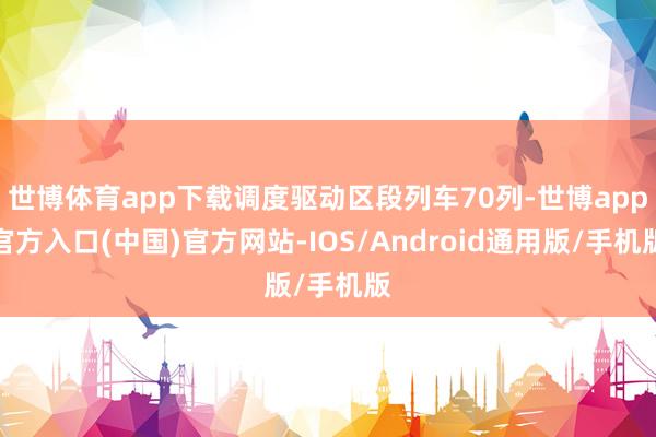 世博体育app下载调度驱动区段列车70列-世博app官方入口(中国)官方网站-IOS/Android通用版/手机版