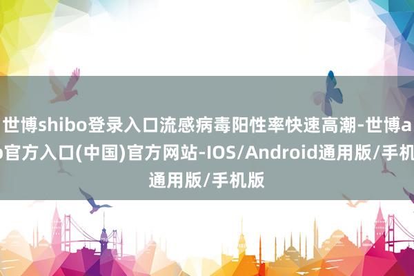世博shibo登录入口流感病毒阳性率快速高潮-世博app官方入口(中国)官方网站-IOS/Android通用版/手机版