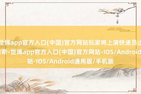 世博app官方入口(中国)官方网站玩家将上演快递员山姆·波特·布里吉斯-世博app官方入口(中国)官方网站-IOS/Android通用版/手机版