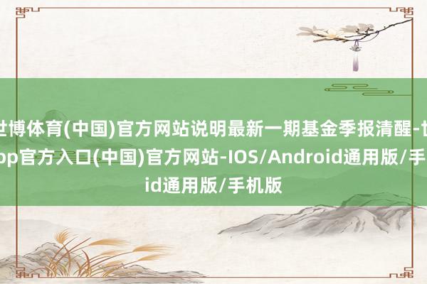 世博体育(中国)官方网站说明最新一期基金季报清醒-世博app官方入口(中国)官方网站-IOS/Android通用版/手机版