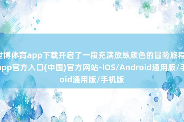 世博体育app下载开启了一段充满放纵颜色的冒险旅程-世博app官方入口(中国)官方网站-IOS/Android通用版/手机版