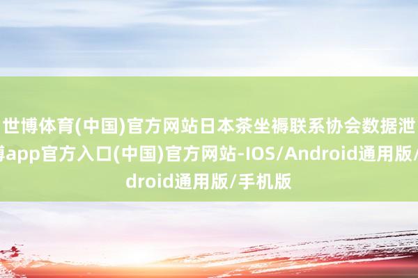 世博体育(中国)官方网站　　日本茶坐褥联系协会数据泄露-世博app官方入口(中国)官方网站-IOS/Android通用版/手机版