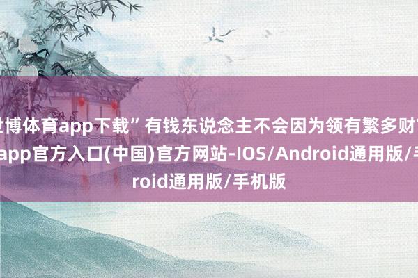 世博体育app下载”有钱东说念主不会因为领有繁多财富-世博app官方入口(中国)官方网站-IOS/Android通用版/手机版