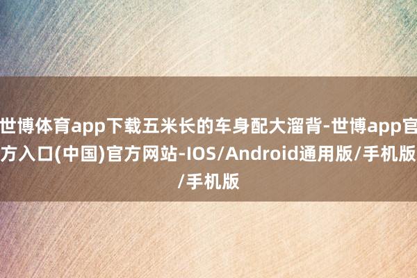 世博体育app下载五米长的车身配大溜背-世博app官方入口(中国)官方网站-IOS/Android通用版/手机版