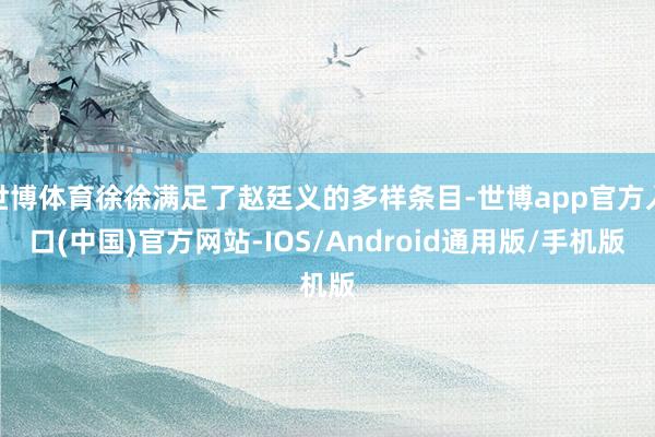 世博体育徐徐满足了赵廷义的多样条目-世博app官方入口(中国)官方网站-IOS/Android通用版/手机版
