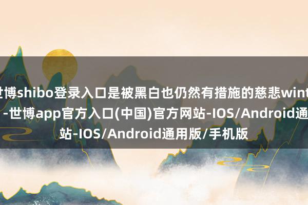 世博shibo登录入口是被黑白也仍然有措施的慈悲winter        			-世博app官方入口(中国)官方网站-IOS/Android通用版/手机版