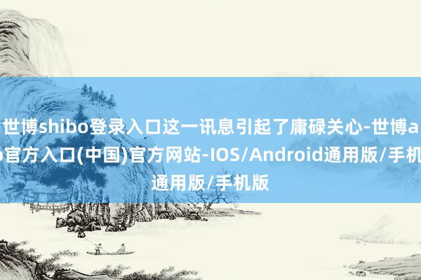 世博shibo登录入口这一讯息引起了庸碌关心-世博app官方入口(中国)官方网站-IOS/Android通用版/手机版