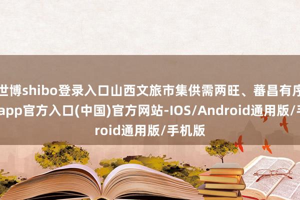 世博shibo登录入口山西文旅市集供需两旺、蕃昌有序-世博app官方入口(中国)官方网站-IOS/Android通用版/手机版