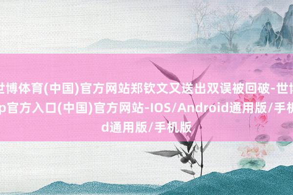 世博体育(中国)官方网站郑钦文又送出双误被回破-世博app官方入口(中国)官方网站-IOS/Android通用版/手机版