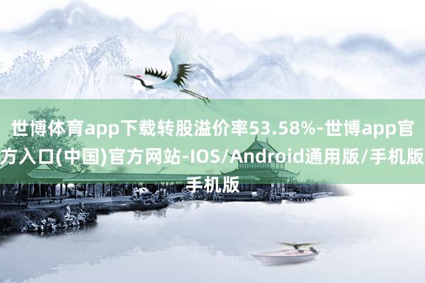 世博体育app下载转股溢价率53.58%-世博app官方入口(中国)官方网站-IOS/Android通用版/手机版