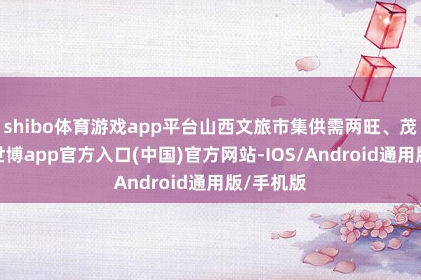 shibo体育游戏app平台山西文旅市集供需两旺、茂密有序-世博app官方入口(中国)官方网站-IOS/Android通用版/手机版