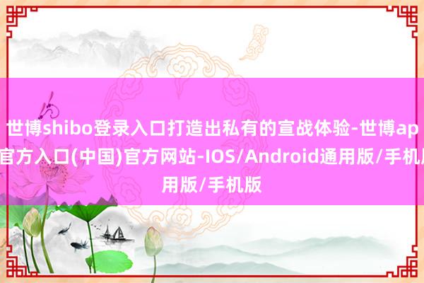 世博shibo登录入口打造出私有的宣战体验-世博app官方入口(中国)官方网站-IOS/Android通用版/手机版