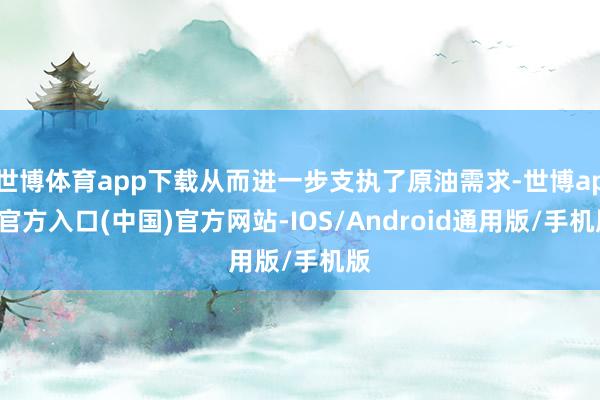 世博体育app下载从而进一步支执了原油需求-世博app官方入口(中国)官方网站-IOS/Android通用版/手机版
