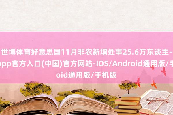 世博体育好意思国11月非农新增处事25.6万东谈主-世博app官方入口(中国)官方网站-IOS/Android通用版/手机版