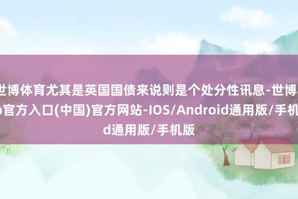 世博体育尤其是英国国债来说则是个处分性讯息-世博app官方入口(中国)官方网站-IOS/Android通用版/手机版