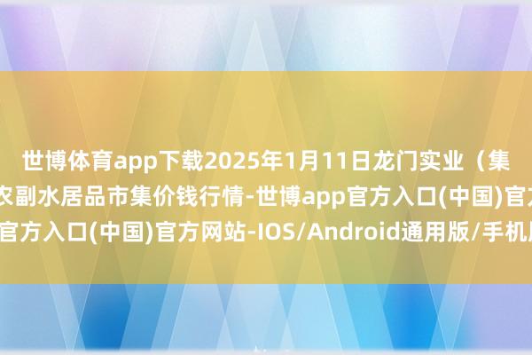 世博体育app下载2025年1月11日龙门实业（集团）有限公司西三街农副水居品市集价钱行情-世博app官方入口(中国)官方网站-IOS/Android通用版/手机版